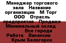 Менеджер торгового зала › Название организации ­ М-Торг, ООО › Отрасль предприятия ­ Продажи › Минимальный оклад ­ 25 000 - Все города Работа » Вакансии   . Крым,Белогорск